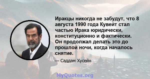 Иракцы никогда не забудут, что 8 августа 1990 года Кувейт стал частью Ирака юридически, конституционно и фактически. Он продолжал делать это до прошлой ночи, когда началось снятие.