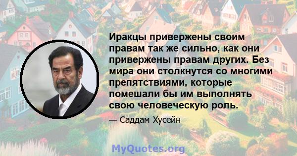 Иракцы привержены своим правам так же сильно, как они привержены правам других. Без мира они столкнутся со многими препятствиями, которые помешали бы им выполнять свою человеческую роль.