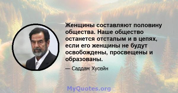 Женщины составляют половину общества. Наше общество останется отсталым и в цепях, если его женщины не будут освобождены, просвещены и образованы.