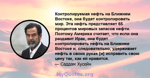 Контролируемая нефть на Ближнем Востоке, она будет контролировать мир. Эта нефть представляет 65 процентов мировых запасов нефти. Поэтому Америка считает, что если она раздавит Ирак, она будет контролировать нефть на