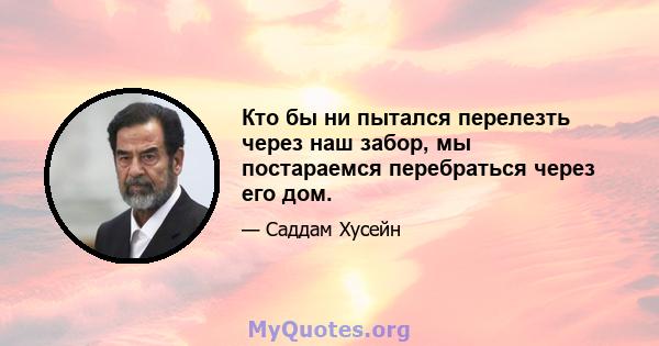 Кто бы ни пытался перелезть через наш забор, мы постараемся перебраться через его дом.