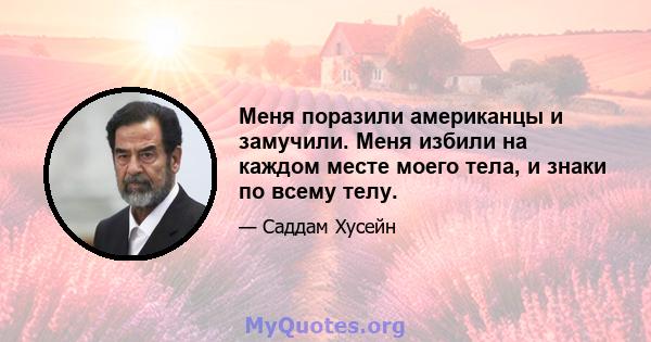 Меня поразили американцы и замучили. Меня избили на каждом месте моего тела, и знаки по всему телу.