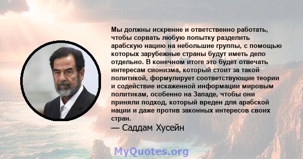 Мы должны искренне и ответственно работать, чтобы сорвать любую попытку разделить арабскую нацию на небольшие группы, с помощью которых зарубежные страны будут иметь дело отдельно. В конечном итоге это будет отвечать