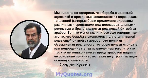 Мы никогда не говорили, что борьба с иранской агрессией и против экспансионистских персидских тенденций (которые были продемонстрированы различными средствами под последовательными режимами в Иране) является решающей