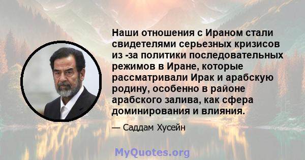 Наши отношения с Ираном стали свидетелями серьезных кризисов из -за политики последовательных режимов в Иране, которые рассматривали Ирак и арабскую родину, особенно в районе арабского залива, как сфера доминирования и