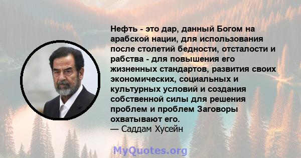 Нефть - это дар, данный Богом на арабской нации, для использования после столетий бедности, отсталости и рабства - для повышения его жизненных стандартов, развития своих экономических, социальных и культурных условий и