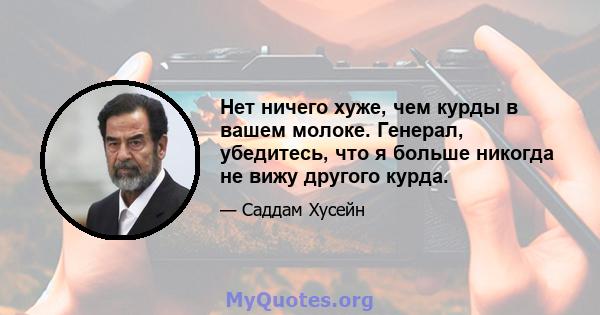 Нет ничего хуже, чем курды в вашем молоке. Генерал, убедитесь, что я больше никогда не вижу другого курда.