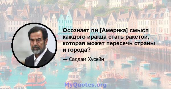 Осознает ли [Америка] смысл каждого иракца стать ракетой, которая может пересечь страны и города?