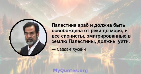 Палестина араб и должна быть освобождена от реки до моря, и все сионисты, эмигрированные в землю Палестины, должны уйти.