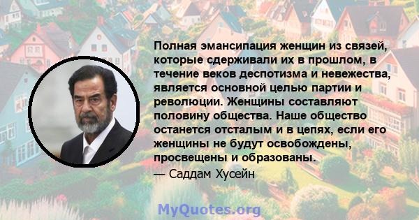 Полная эмансипация женщин из связей, которые сдерживали их в прошлом, в течение веков деспотизма и невежества, является основной целью партии и революции. Женщины составляют половину общества. Наше общество останется