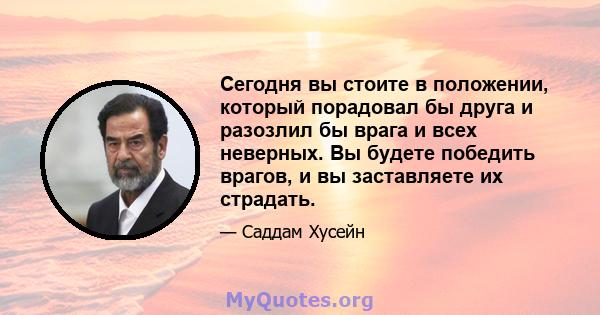 Сегодня вы стоите в положении, который порадовал бы друга и разозлил бы врага и всех неверных. Вы будете победить врагов, и вы заставляете их страдать.