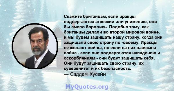 Скажите британцам, если иракцы подвергаются агрессии или унижению, они бы смело боролись. Подобно тому, как британцы делали во второй мировой войне, и мы будем защищать нашу страну, когда они защищали свою страну по