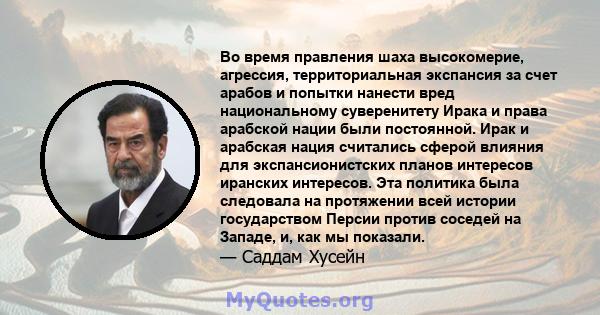 Во время правления шаха высокомерие, агрессия, территориальная экспансия за счет арабов и попытки нанести вред национальному суверенитету Ирака и права арабской нации были постоянной. Ирак и арабская нация считались