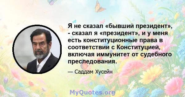 Я не сказал «бывший президент», - сказал я «президент», и у меня есть конституционные права в соответствии с Конституцией, включая иммунитет от судебного преследования.