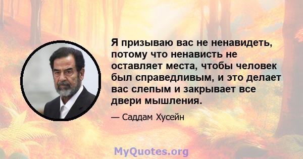 Я призываю вас не ненавидеть, потому что ненависть не оставляет места, чтобы человек был справедливым, и это делает вас слепым и закрывает все двери мышления.