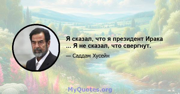 Я сказал, что я президент Ирака ... Я не сказал, что свергнут.