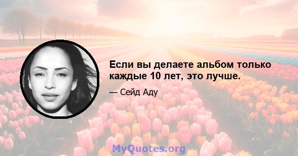 Если вы делаете альбом только каждые 10 лет, это лучше.