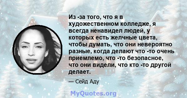 Из -за того, что я в художественном колледже, я всегда ненавидел людей, у которых есть желчные цвета, чтобы думать, что они невероятно разные, когда делают что -то очень приемлемо, что -то безопасное, что они видели,