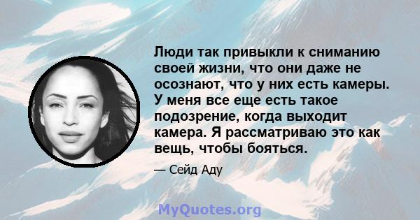 Люди так привыкли к сниманию своей жизни, что они даже не осознают, что у них есть камеры. У меня все еще есть такое подозрение, когда выходит камера. Я рассматриваю это как вещь, чтобы бояться.