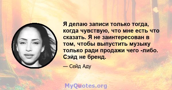 Я делаю записи только тогда, когда чувствую, что мне есть что сказать. Я не заинтересован в том, чтобы выпустить музыку только ради продажи чего -либо. Сэйд не бренд.