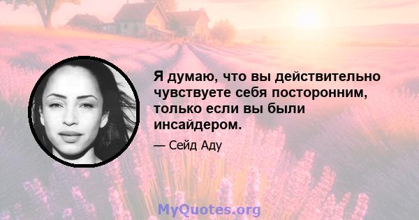 Я думаю, что вы действительно чувствуете себя посторонним, только если вы были инсайдером.