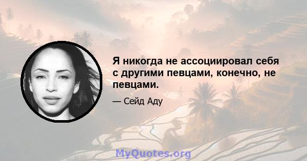 Я никогда не ассоциировал себя с другими певцами, конечно, не певцами.