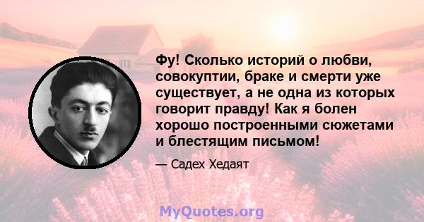 Фу! Сколько историй о любви, совокуптии, браке и смерти уже существует, а не одна из которых говорит правду! Как я болен хорошо построенными сюжетами и блестящим письмом!