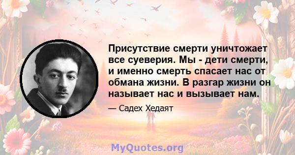 Присутствие смерти уничтожает все суеверия. Мы - дети смерти, и именно смерть спасает нас от обмана жизни. В разгар жизни он называет нас и вызывает нам.