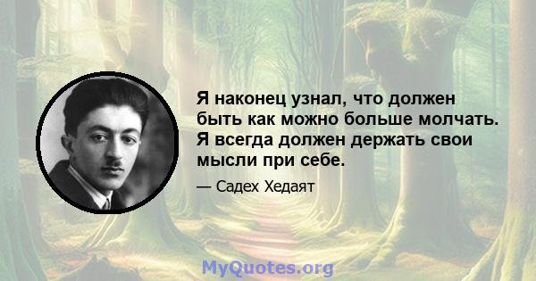 Я наконец узнал, что должен быть как можно больше молчать. Я всегда должен держать свои мысли при себе.