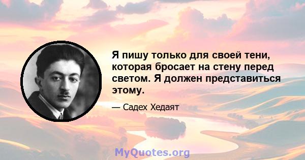 Я пишу только для своей тени, которая бросает на стену перед светом. Я должен представиться этому.