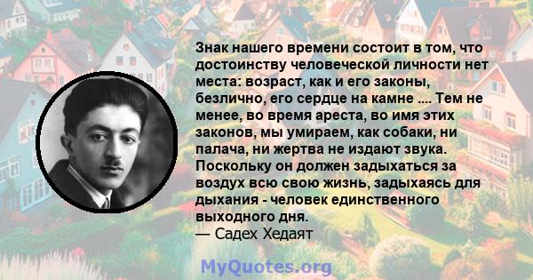 Знак нашего времени состоит в том, что достоинству человеческой личности нет места: возраст, как и его законы, безлично, его сердце на камне .... Тем не менее, во время ареста, во имя этих законов, мы умираем, как