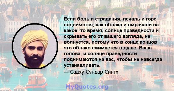 Если боль и страдания, печаль и горе поднимется, как облака и омрачали на какое -то время, солнце праведности и скрывать его от вашего взгляда, не волнуется, потому что в конце концов это облако сжимается в душе. Ваша