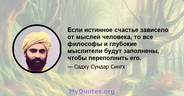 Если истинное счастье зависело от мыслей человека, то все философы и глубокие мыслители будут заполнены, чтобы переполнить его.