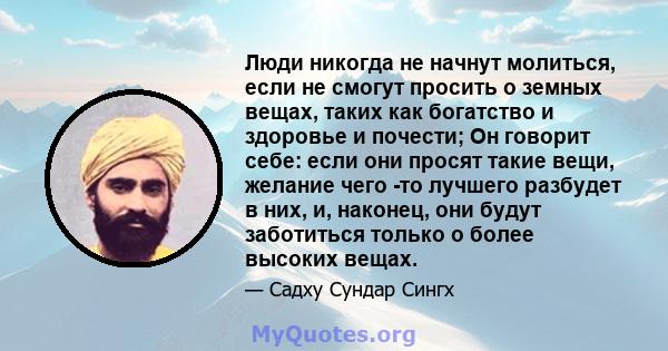 Люди никогда не начнут молиться, если не смогут просить о земных вещах, таких как богатство и здоровье и почести; Он говорит себе: если они просят такие вещи, желание чего -то лучшего разбудет в них, и, наконец, они