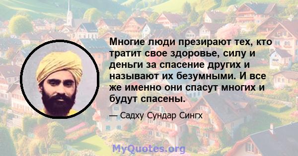 Многие люди презирают тех, кто тратит свое здоровье, силу и деньги за спасение других и называют их безумными. И все же именно они спасут многих и будут спасены.