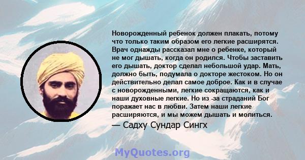 Новорожденный ребенок должен плакать, потому что только таким образом его легкие расширятся. Врач однажды рассказал мне о ребенке, который не мог дышать, когда он родился. Чтобы заставить его дышать, доктор сделал