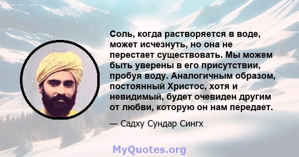 Соль, когда растворяется в воде, может исчезнуть, но она не перестает существовать. Мы можем быть уверены в его присутствии, пробуя воду. Аналогичным образом, постоянный Христос, хотя и невидимый, будет очевиден другим