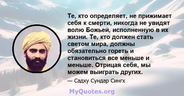 Те, кто определяет, не прижимает себя к смерти, никогда не увидят волю Божьей, исполненную в их жизни. Те, кто должен стать светом мира, должны обязательно гореть и становиться все меньше и меньше. Отрицая себя, мы