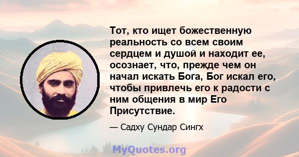 Тот, кто ищет божественную реальность со всем своим сердцем и душой и находит ее, осознает, что, прежде чем он начал искать Бога, Бог искал его, чтобы привлечь его к радости с ним общения в мир Его Присутствие.