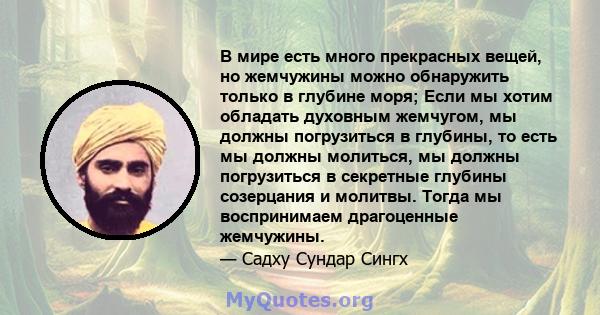 В мире есть много прекрасных вещей, но жемчужины можно обнаружить только в глубине моря; Если мы хотим обладать духовным жемчугом, мы должны погрузиться в глубины, то есть мы должны молиться, мы должны погрузиться в