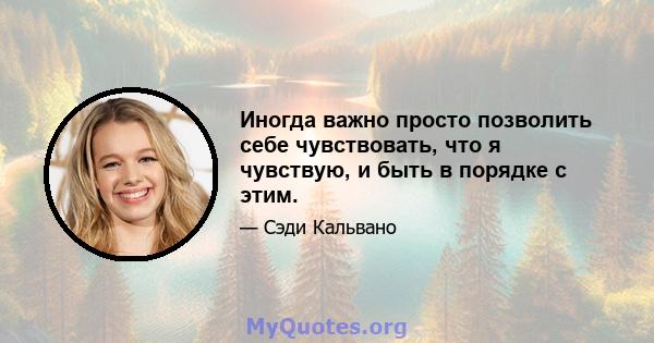 Иногда важно просто позволить себе чувствовать, что я чувствую, и быть в порядке с этим.