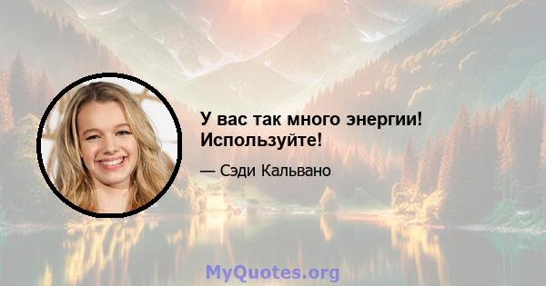 У вас так много энергии! Используйте!