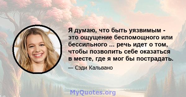 Я думаю, что быть уязвимым - это ощущение беспомощного или бессильного ... речь идет о том, чтобы позволить себе оказаться в месте, где я мог бы пострадать.