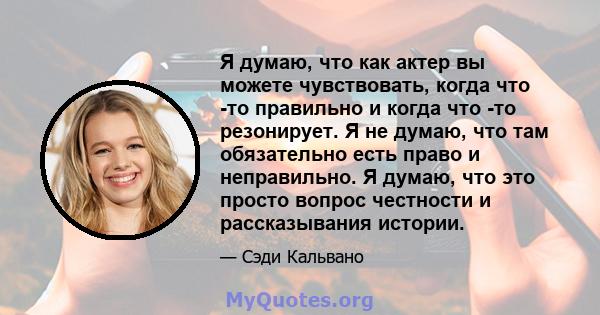 Я думаю, что как актер вы можете чувствовать, когда что -то правильно и когда что -то резонирует. Я не думаю, что там обязательно есть право и неправильно. Я думаю, что это просто вопрос честности и рассказывания