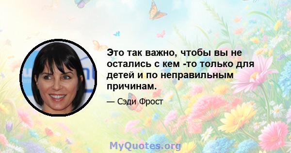 Это так важно, чтобы вы не остались с кем -то только для детей и по неправильным причинам.