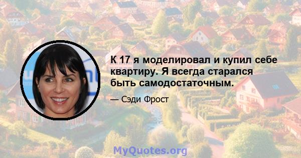 К 17 я моделировал и купил себе квартиру. Я всегда старался быть самодостаточным.