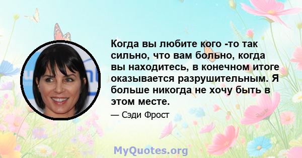 Когда вы любите кого -то так сильно, что вам больно, когда вы находитесь, в конечном итоге оказывается разрушительным. Я больше никогда не хочу быть в этом месте.