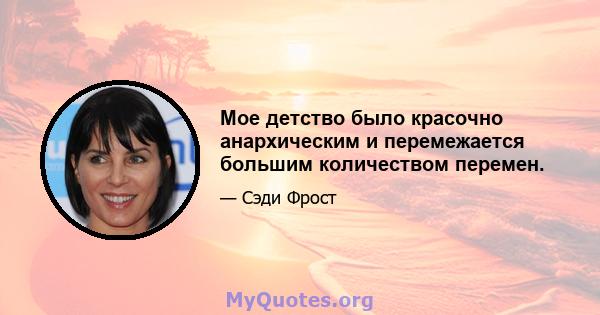 Мое детство было красочно анархическим и перемежается большим количеством перемен.