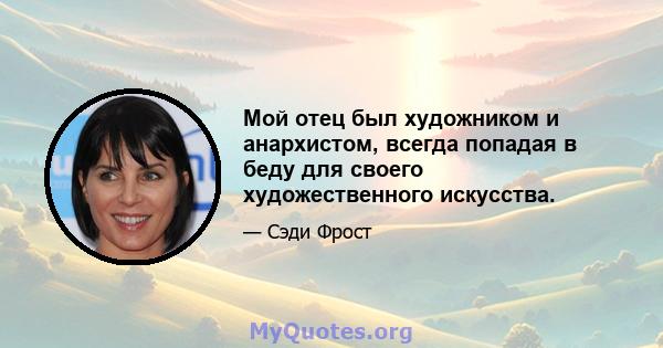 Мой отец был художником и анархистом, всегда попадая в беду для своего художественного искусства.