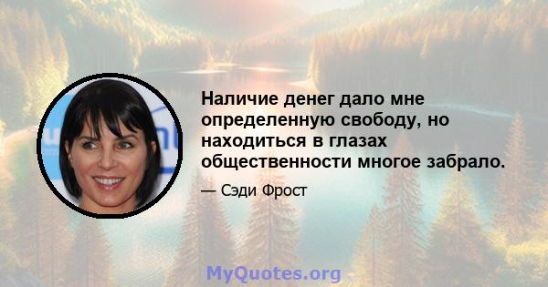 Наличие денег дало мне определенную свободу, но находиться в глазах общественности многое забрало.